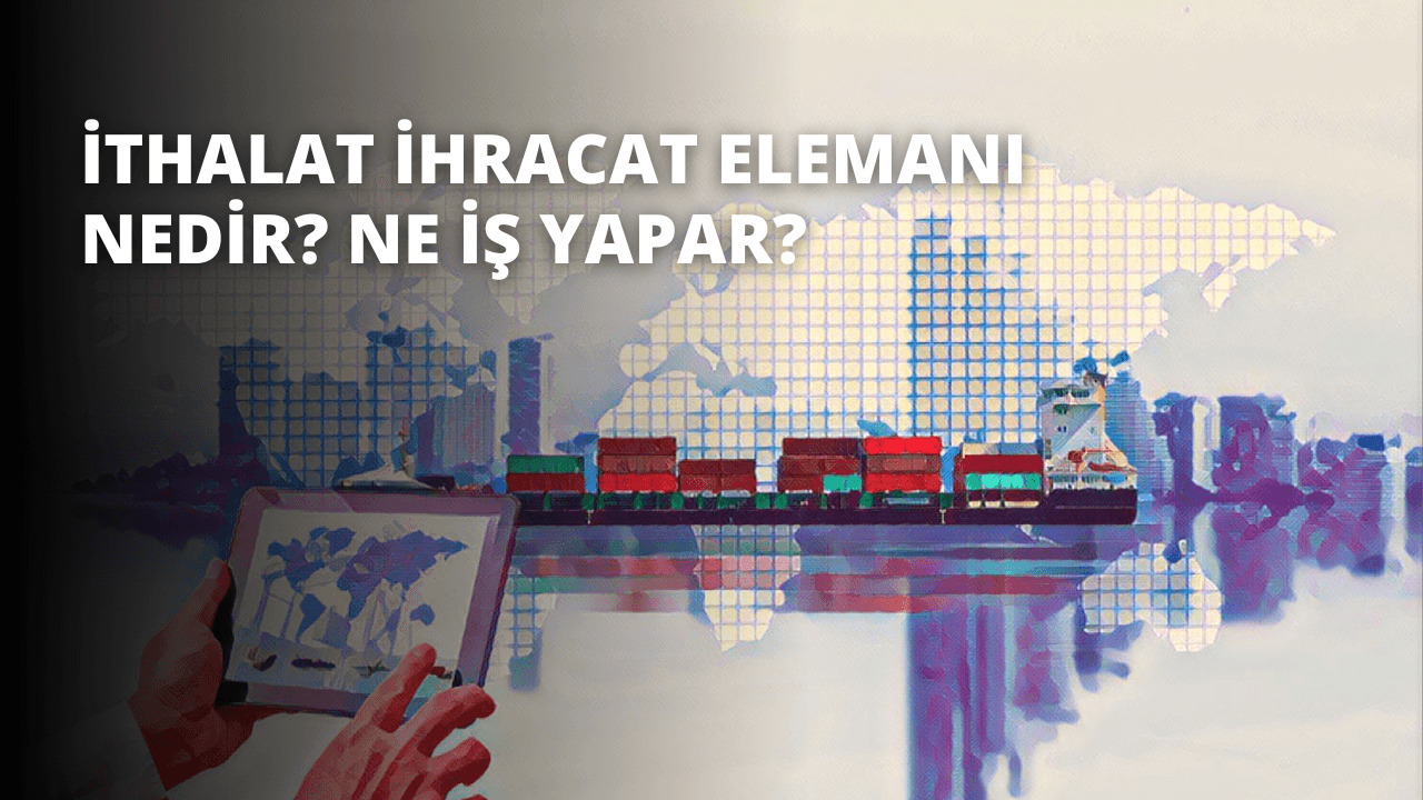 İthalat İhracat Elemanı Nedir? Ne İş Yapar?