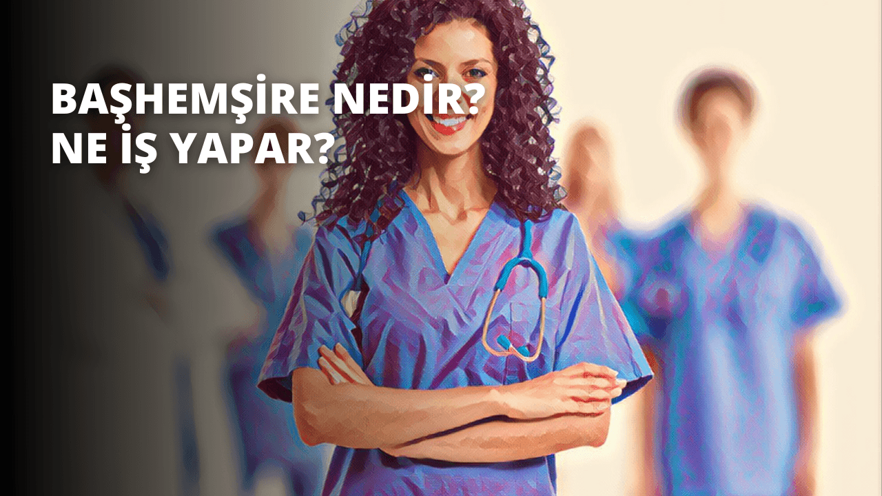 Başhemşire Nedir? Ne İş Yapar?